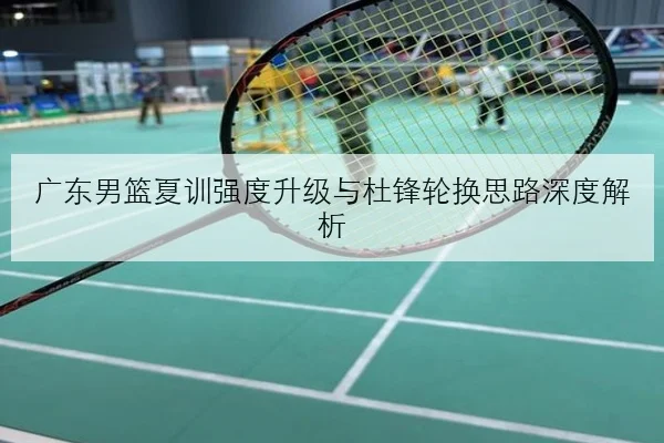 广东男篮夏训强度升级与杜锋轮换思路深度解析