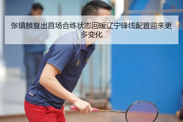 张镇麟复出首场合练状态回暖辽宁锋线配置迎来更多变化